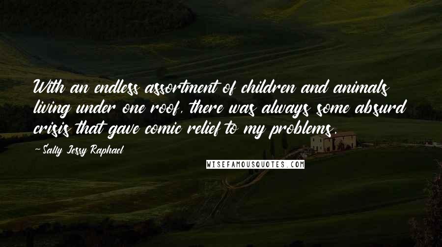 Sally Jessy Raphael Quotes: With an endless assortment of children and animals living under one roof, there was always some absurd crisis that gave comic relief to my problems.