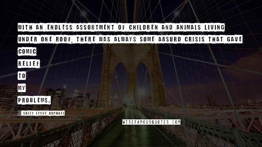 Sally Jessy Raphael Quotes: With an endless assortment of children and animals living under one roof, there was always some absurd crisis that gave comic relief to my problems.