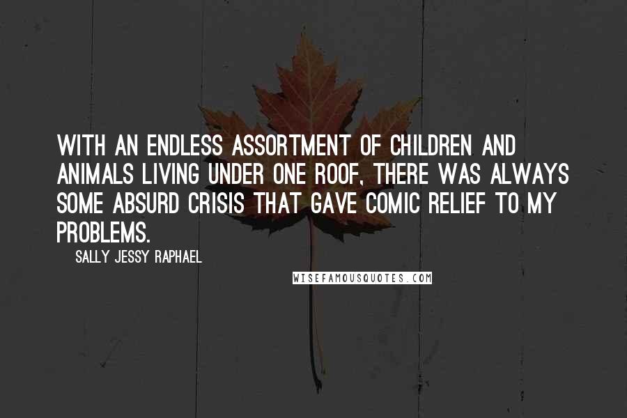 Sally Jessy Raphael Quotes: With an endless assortment of children and animals living under one roof, there was always some absurd crisis that gave comic relief to my problems.