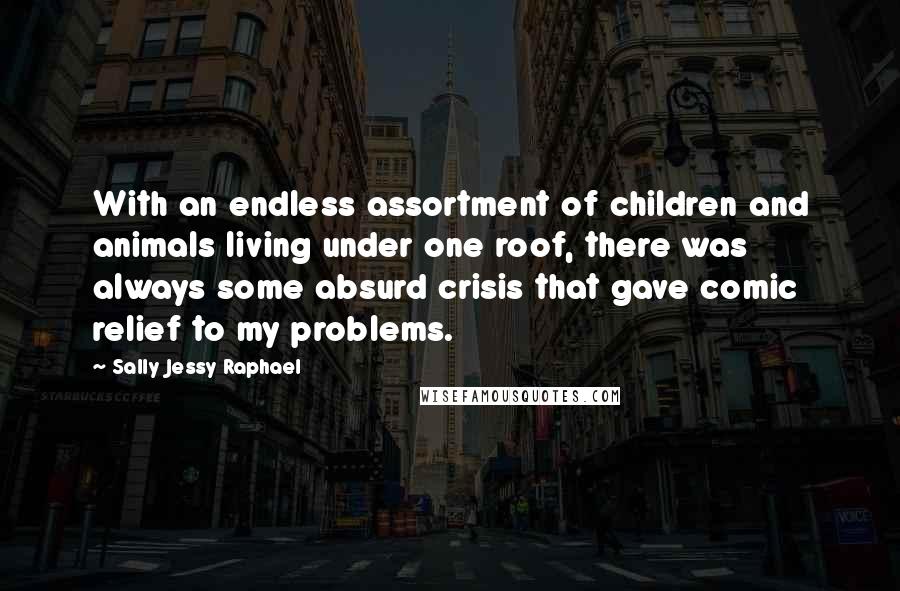 Sally Jessy Raphael Quotes: With an endless assortment of children and animals living under one roof, there was always some absurd crisis that gave comic relief to my problems.