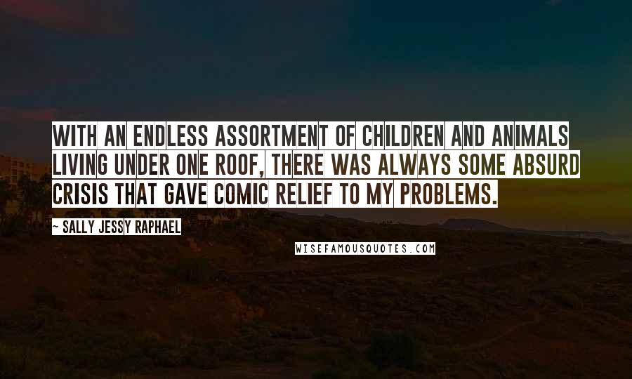 Sally Jessy Raphael Quotes: With an endless assortment of children and animals living under one roof, there was always some absurd crisis that gave comic relief to my problems.