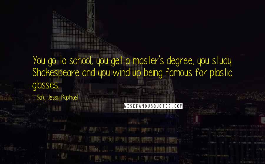 Sally Jessy Raphael Quotes: You go to school, you get a master's degree, you study Shakespeare and you wind up being famous for plastic glasses.