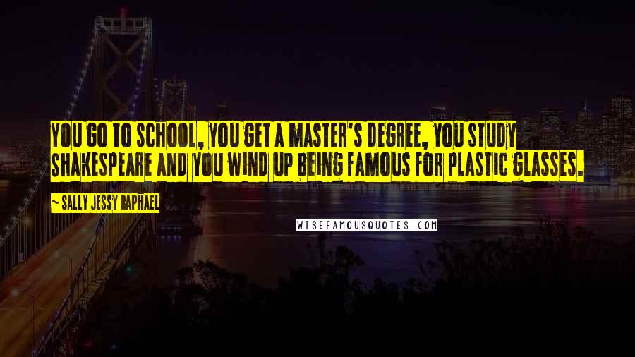 Sally Jessy Raphael Quotes: You go to school, you get a master's degree, you study Shakespeare and you wind up being famous for plastic glasses.