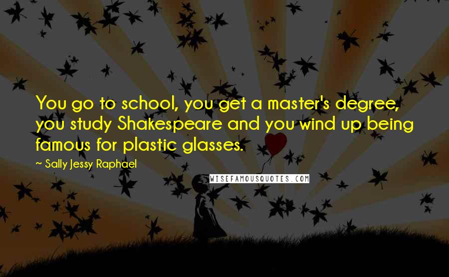 Sally Jessy Raphael Quotes: You go to school, you get a master's degree, you study Shakespeare and you wind up being famous for plastic glasses.