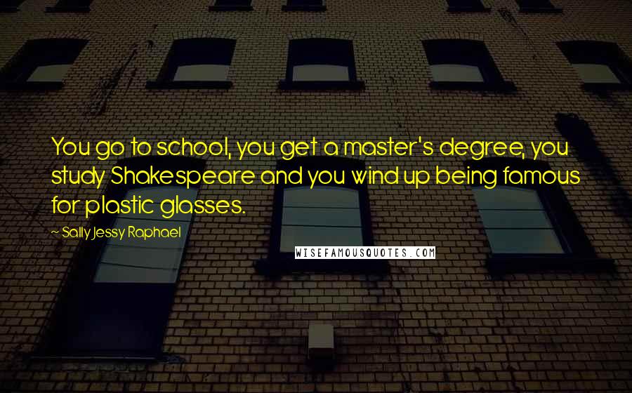 Sally Jessy Raphael Quotes: You go to school, you get a master's degree, you study Shakespeare and you wind up being famous for plastic glasses.