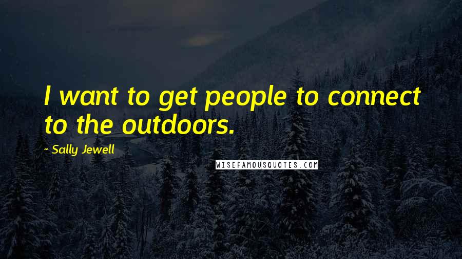 Sally Jewell Quotes: I want to get people to connect to the outdoors.