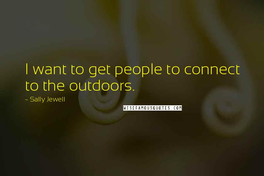 Sally Jewell Quotes: I want to get people to connect to the outdoors.