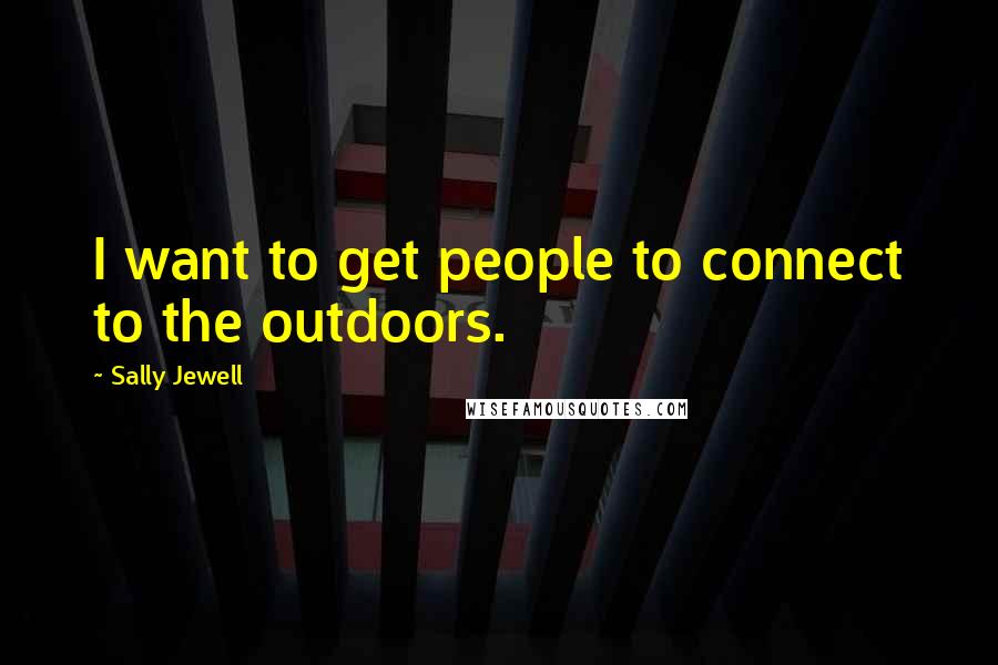 Sally Jewell Quotes: I want to get people to connect to the outdoors.