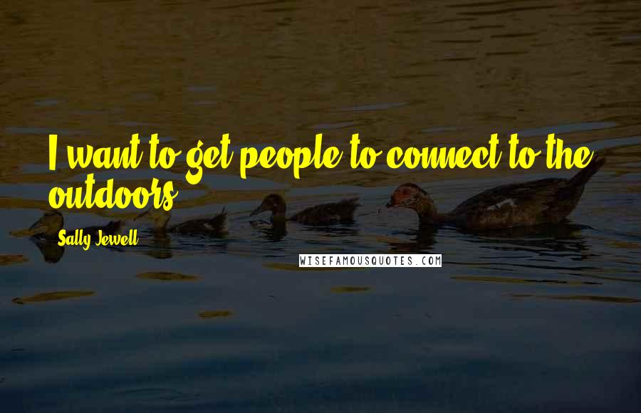 Sally Jewell Quotes: I want to get people to connect to the outdoors.