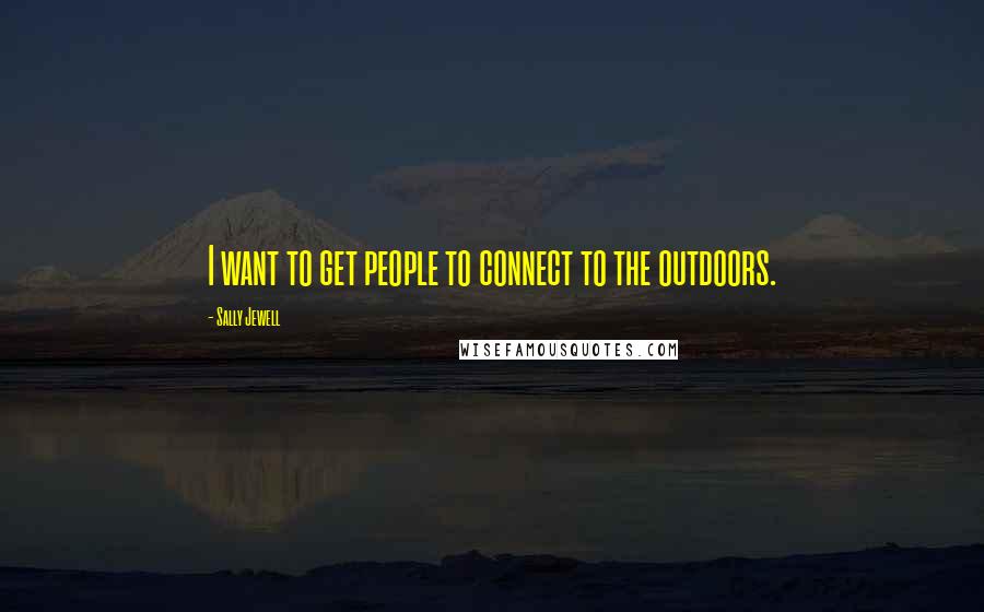 Sally Jewell Quotes: I want to get people to connect to the outdoors.