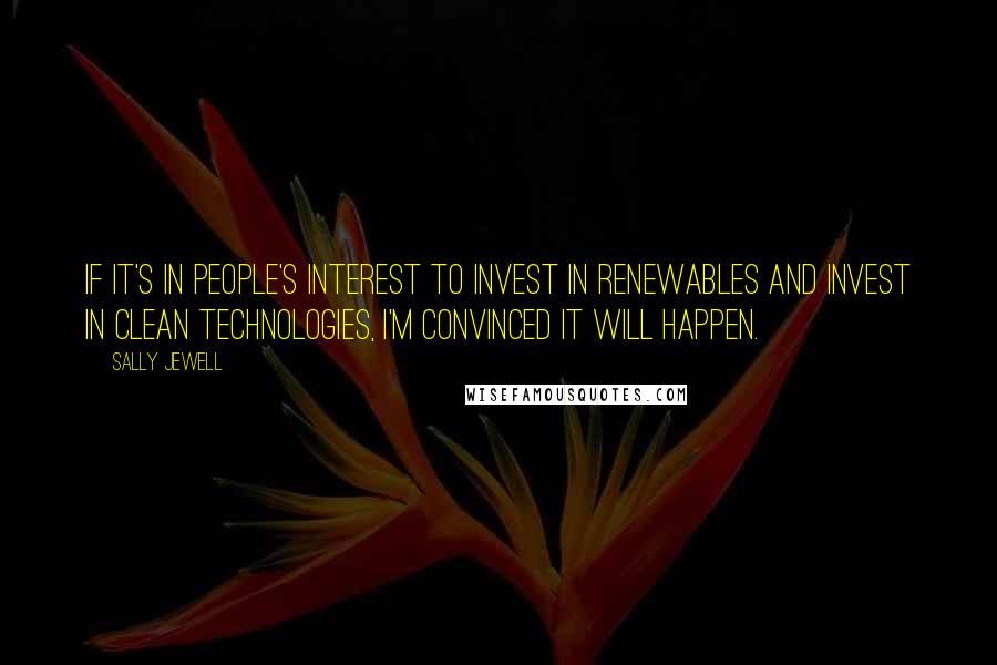 Sally Jewell Quotes: If it's in people's interest to invest in renewables and invest in clean technologies, I'm convinced it will happen.