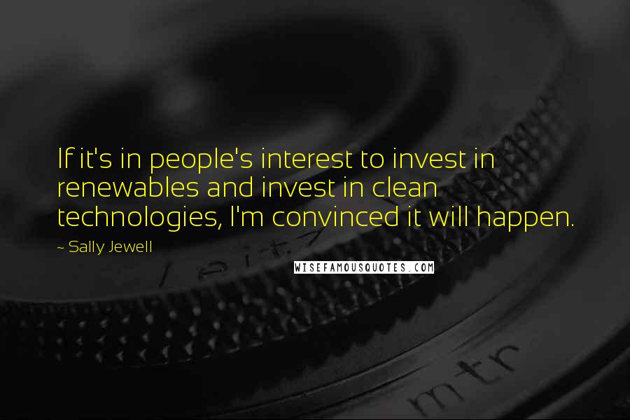 Sally Jewell Quotes: If it's in people's interest to invest in renewables and invest in clean technologies, I'm convinced it will happen.