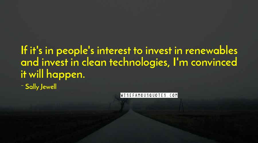 Sally Jewell Quotes: If it's in people's interest to invest in renewables and invest in clean technologies, I'm convinced it will happen.