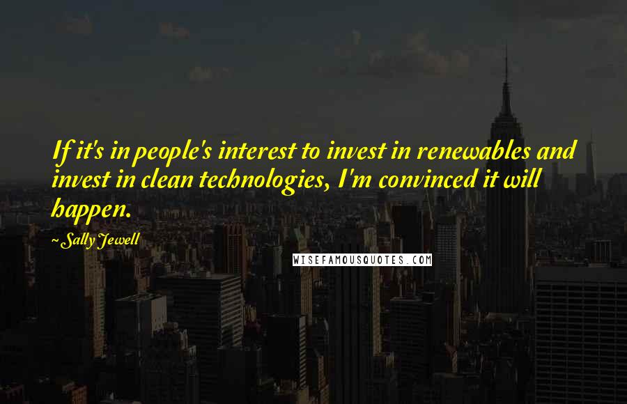 Sally Jewell Quotes: If it's in people's interest to invest in renewables and invest in clean technologies, I'm convinced it will happen.