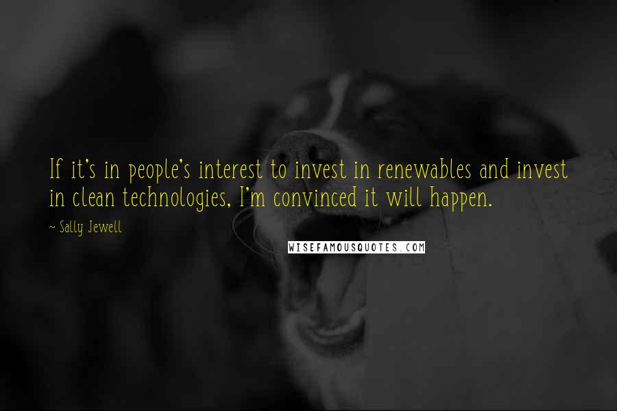 Sally Jewell Quotes: If it's in people's interest to invest in renewables and invest in clean technologies, I'm convinced it will happen.