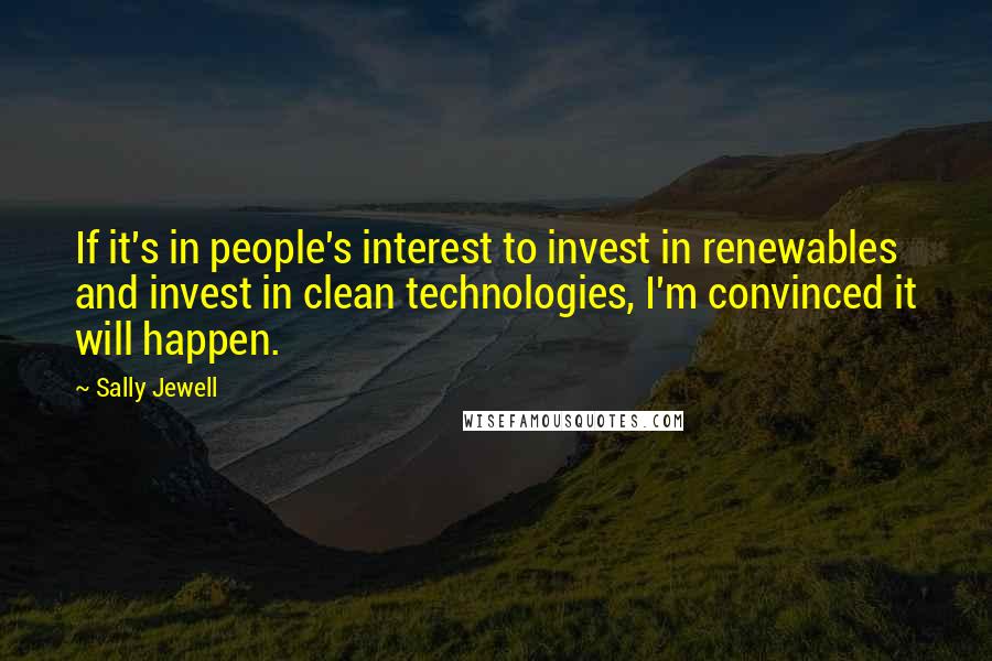 Sally Jewell Quotes: If it's in people's interest to invest in renewables and invest in clean technologies, I'm convinced it will happen.
