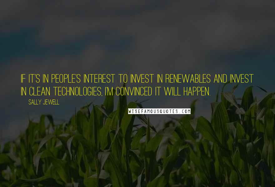 Sally Jewell Quotes: If it's in people's interest to invest in renewables and invest in clean technologies, I'm convinced it will happen.