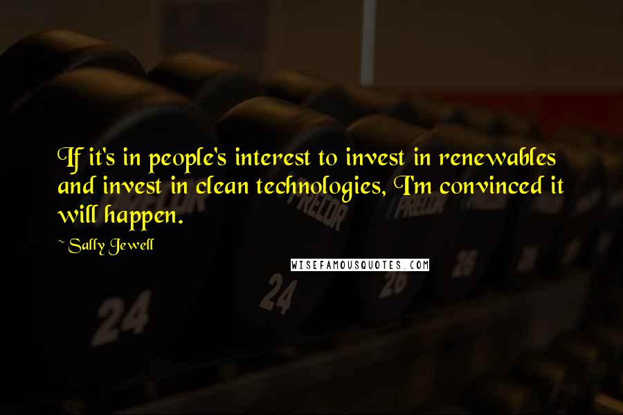 Sally Jewell Quotes: If it's in people's interest to invest in renewables and invest in clean technologies, I'm convinced it will happen.