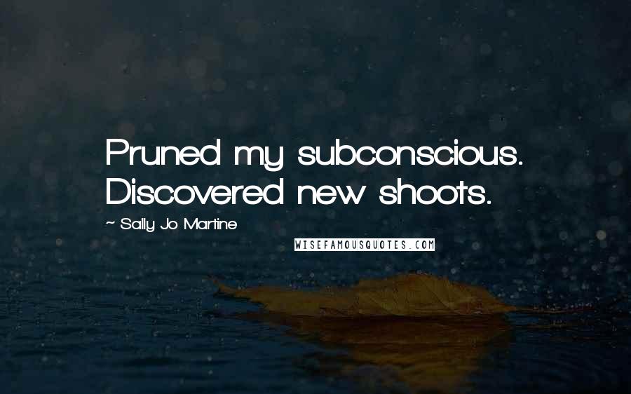 Sally Jo Martine Quotes: Pruned my subconscious. Discovered new shoots.