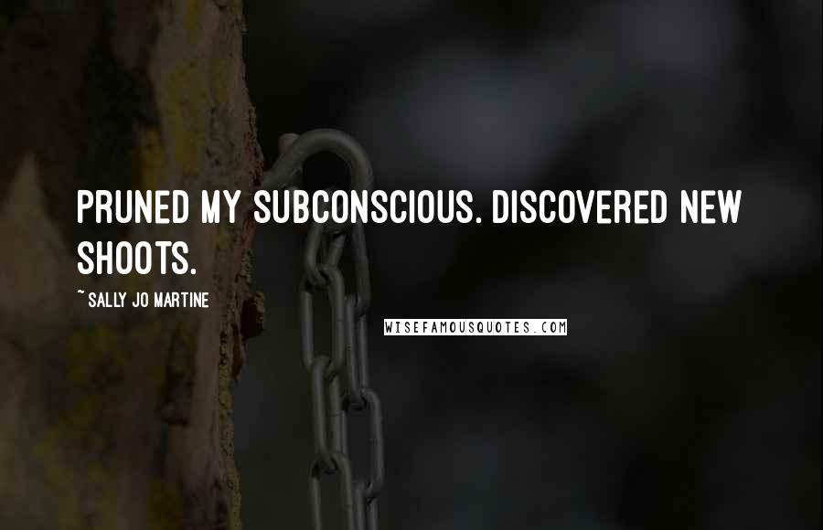 Sally Jo Martine Quotes: Pruned my subconscious. Discovered new shoots.