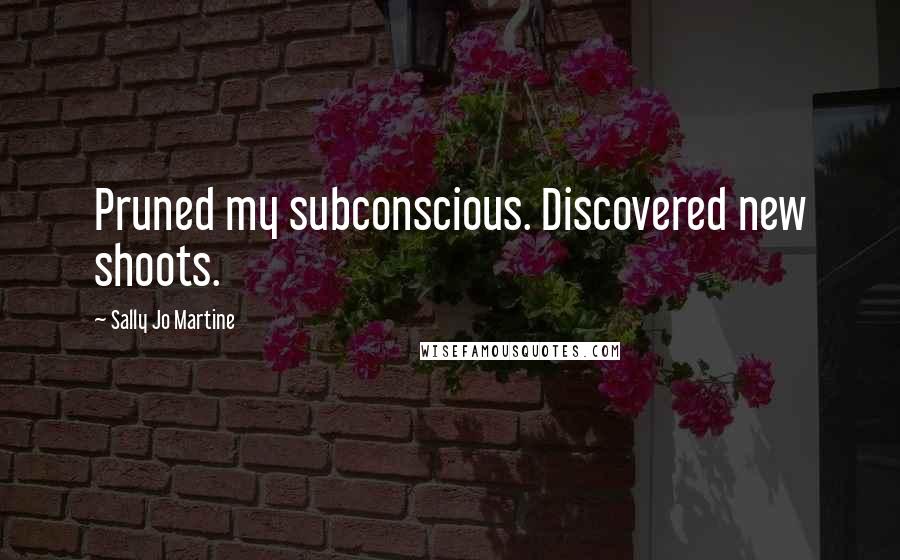 Sally Jo Martine Quotes: Pruned my subconscious. Discovered new shoots.