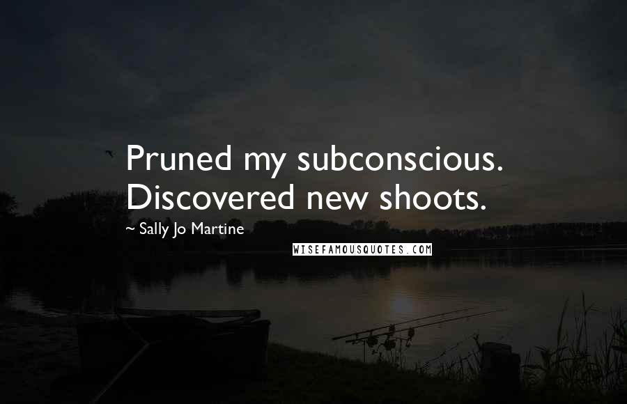 Sally Jo Martine Quotes: Pruned my subconscious. Discovered new shoots.