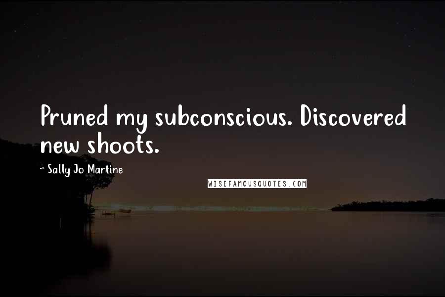Sally Jo Martine Quotes: Pruned my subconscious. Discovered new shoots.