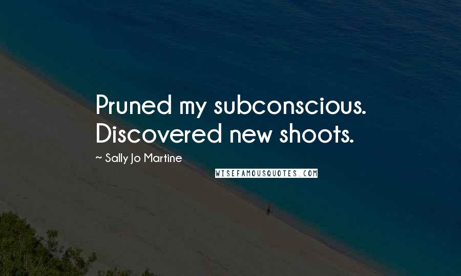 Sally Jo Martine Quotes: Pruned my subconscious. Discovered new shoots.