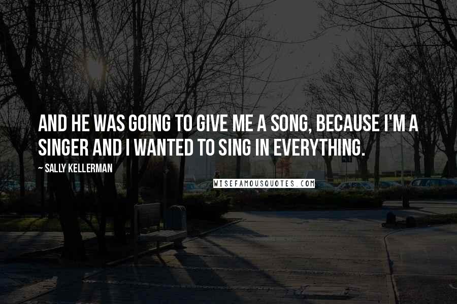 Sally Kellerman Quotes: And he was going to give me a song, because I'm a singer and I wanted to sing in everything.