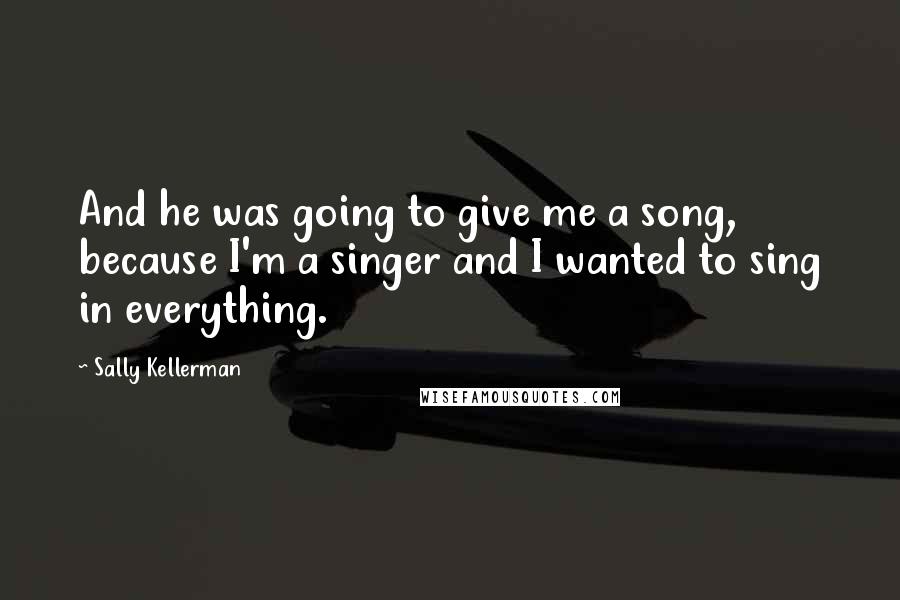 Sally Kellerman Quotes: And he was going to give me a song, because I'm a singer and I wanted to sing in everything.