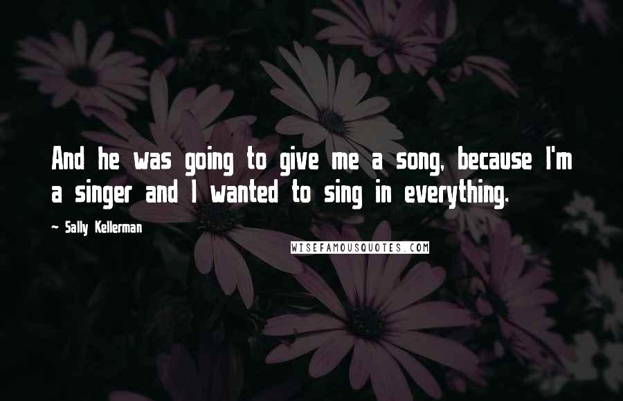 Sally Kellerman Quotes: And he was going to give me a song, because I'm a singer and I wanted to sing in everything.