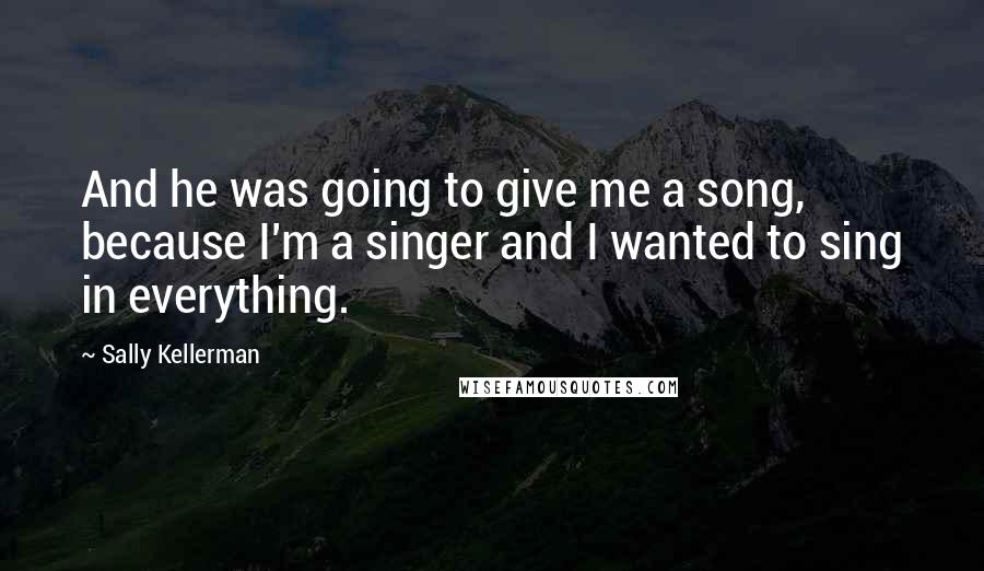 Sally Kellerman Quotes: And he was going to give me a song, because I'm a singer and I wanted to sing in everything.