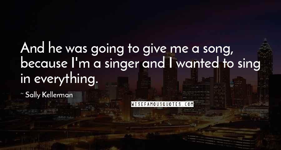 Sally Kellerman Quotes: And he was going to give me a song, because I'm a singer and I wanted to sing in everything.