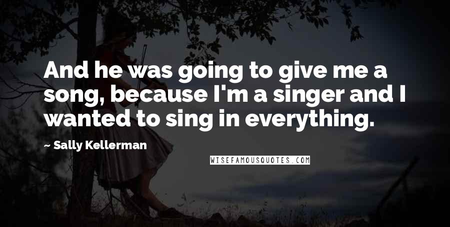 Sally Kellerman Quotes: And he was going to give me a song, because I'm a singer and I wanted to sing in everything.