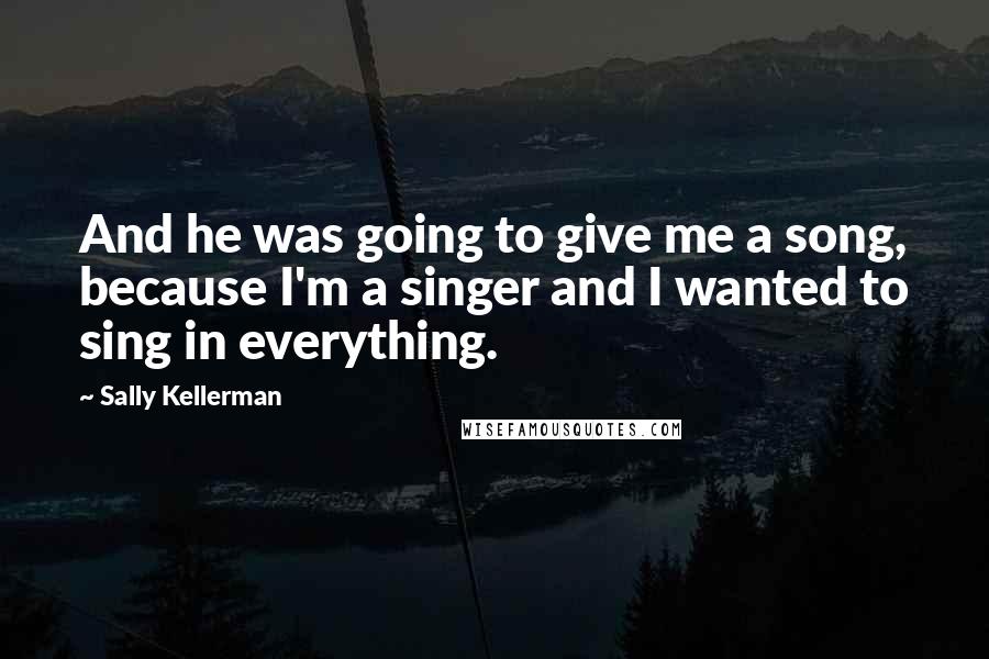 Sally Kellerman Quotes: And he was going to give me a song, because I'm a singer and I wanted to sing in everything.