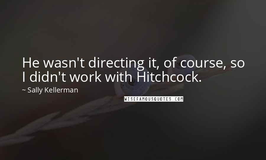 Sally Kellerman Quotes: He wasn't directing it, of course, so I didn't work with Hitchcock.