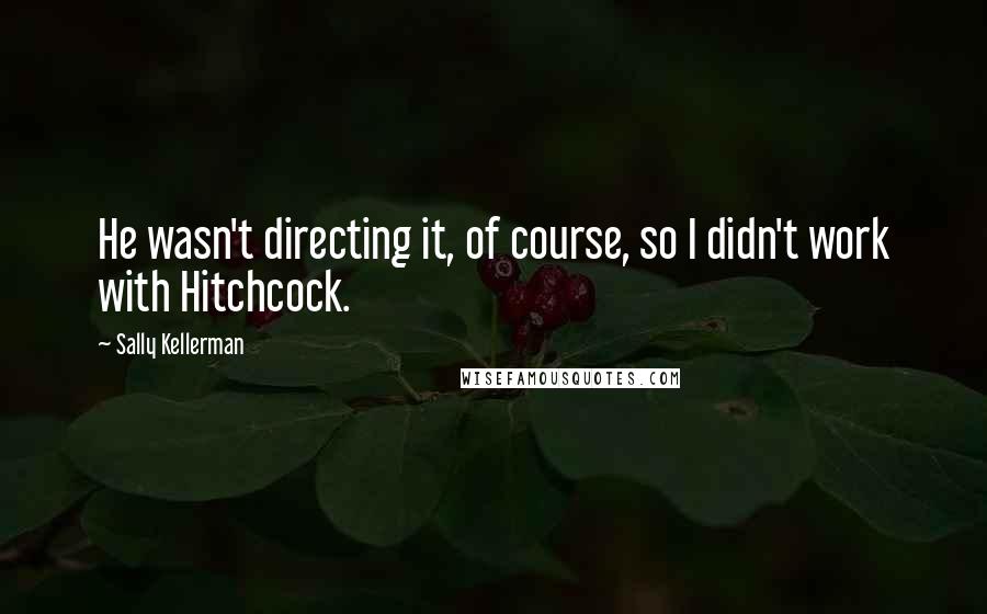 Sally Kellerman Quotes: He wasn't directing it, of course, so I didn't work with Hitchcock.