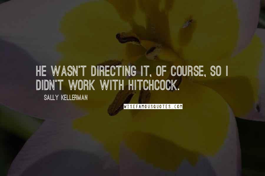 Sally Kellerman Quotes: He wasn't directing it, of course, so I didn't work with Hitchcock.