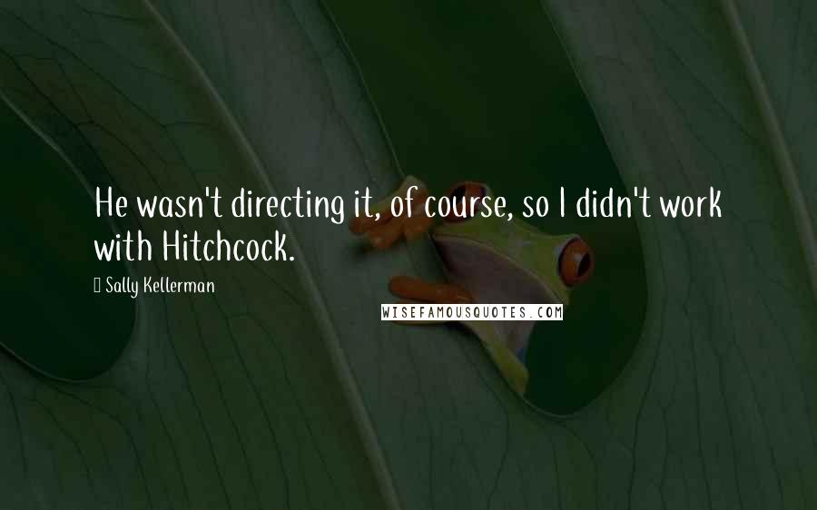 Sally Kellerman Quotes: He wasn't directing it, of course, so I didn't work with Hitchcock.