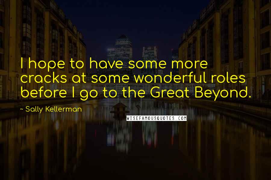 Sally Kellerman Quotes: I hope to have some more cracks at some wonderful roles before I go to the Great Beyond.
