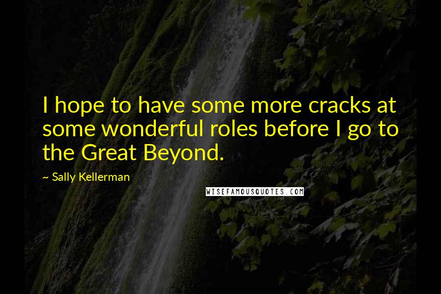 Sally Kellerman Quotes: I hope to have some more cracks at some wonderful roles before I go to the Great Beyond.