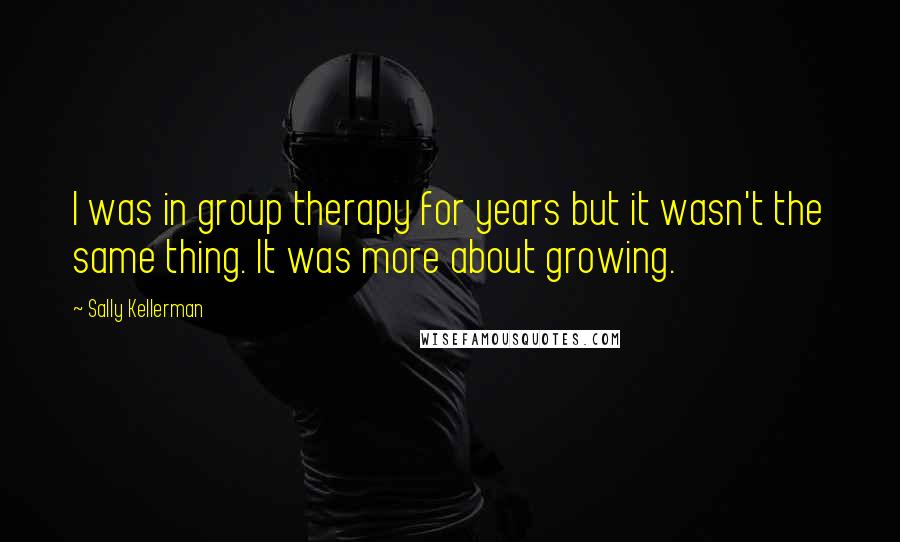 Sally Kellerman Quotes: I was in group therapy for years but it wasn't the same thing. It was more about growing.