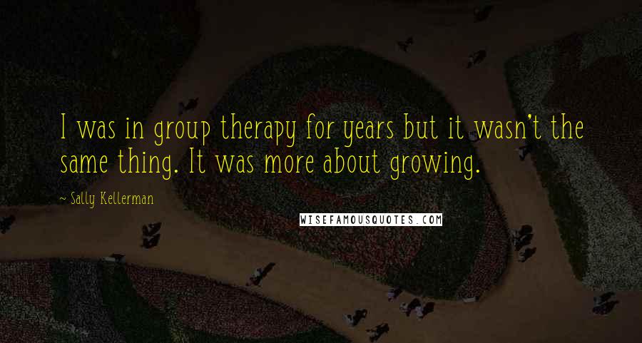 Sally Kellerman Quotes: I was in group therapy for years but it wasn't the same thing. It was more about growing.