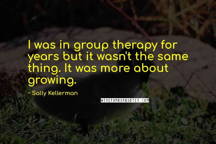 Sally Kellerman Quotes: I was in group therapy for years but it wasn't the same thing. It was more about growing.