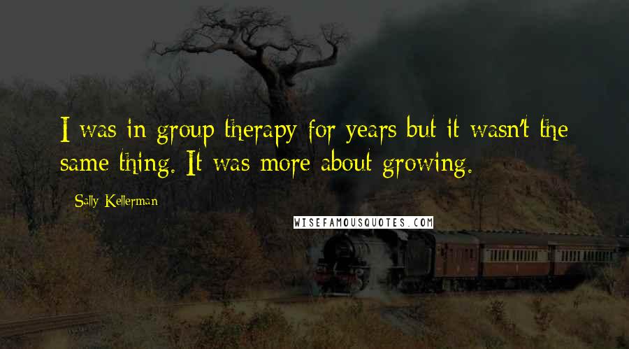 Sally Kellerman Quotes: I was in group therapy for years but it wasn't the same thing. It was more about growing.