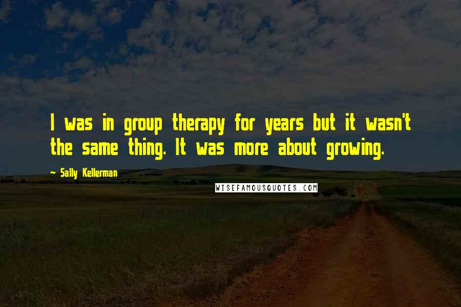 Sally Kellerman Quotes: I was in group therapy for years but it wasn't the same thing. It was more about growing.