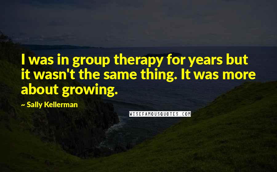 Sally Kellerman Quotes: I was in group therapy for years but it wasn't the same thing. It was more about growing.