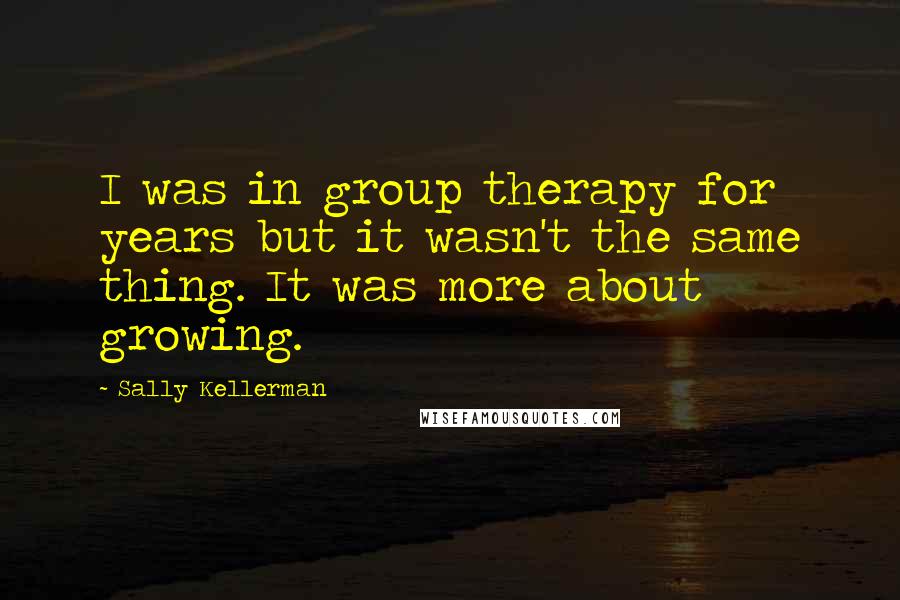 Sally Kellerman Quotes: I was in group therapy for years but it wasn't the same thing. It was more about growing.