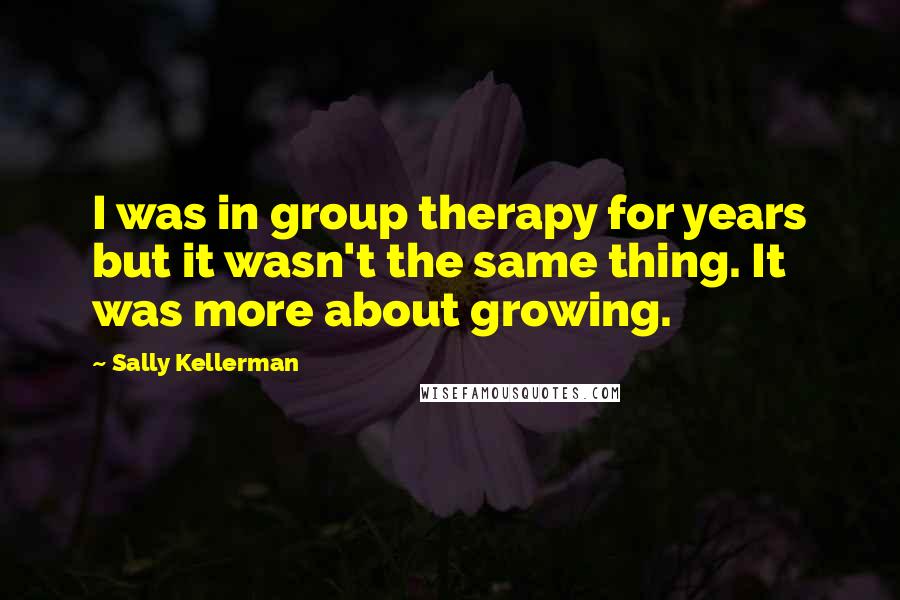 Sally Kellerman Quotes: I was in group therapy for years but it wasn't the same thing. It was more about growing.