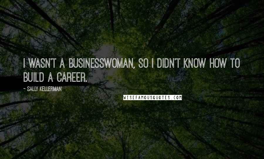 Sally Kellerman Quotes: I wasn't a businesswoman, so I didn't know how to build a career.